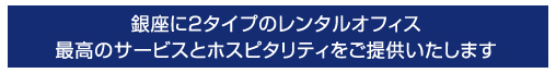 ご用途にあわせて銀座に2タイプのレンタルオフィス　最高のホスピタリティとサービスを提供致します。